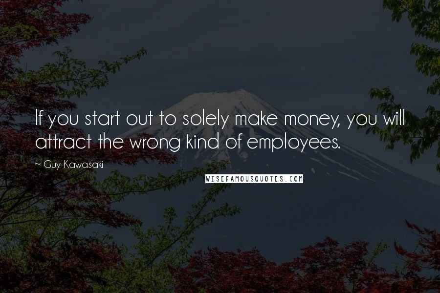 Guy Kawasaki Quotes: If you start out to solely make money, you will attract the wrong kind of employees.