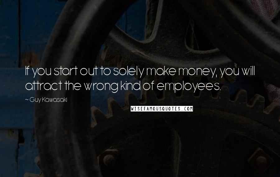 Guy Kawasaki Quotes: If you start out to solely make money, you will attract the wrong kind of employees.