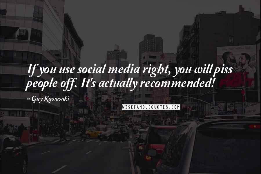 Guy Kawasaki Quotes: If you use social media right, you will piss people off. It's actually recommended!