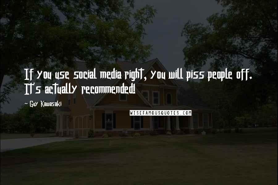 Guy Kawasaki Quotes: If you use social media right, you will piss people off. It's actually recommended!