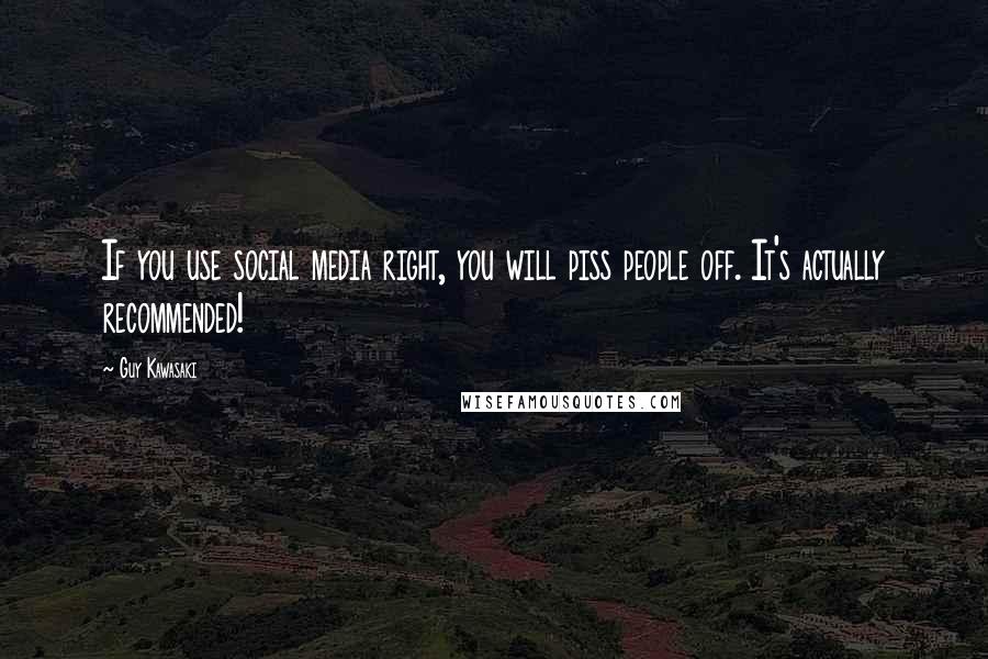 Guy Kawasaki Quotes: If you use social media right, you will piss people off. It's actually recommended!