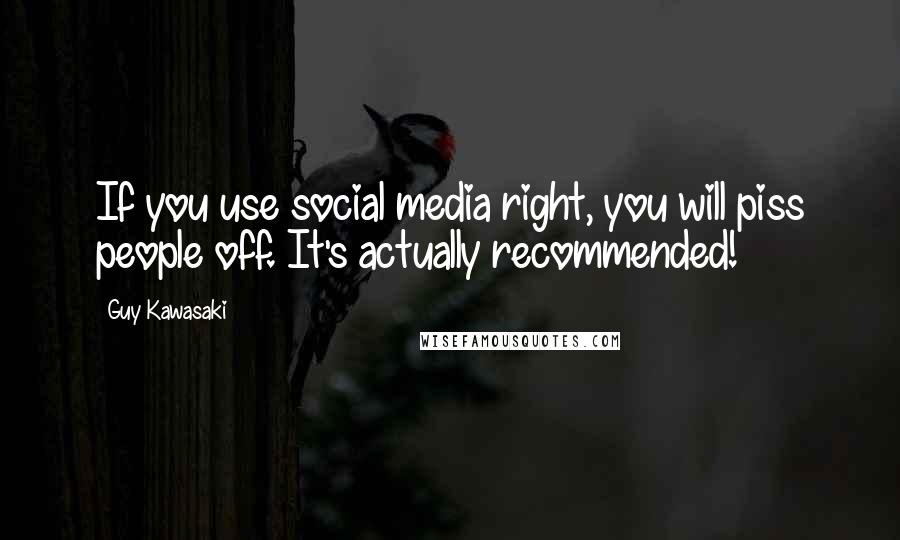 Guy Kawasaki Quotes: If you use social media right, you will piss people off. It's actually recommended!