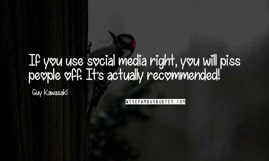 Guy Kawasaki Quotes: If you use social media right, you will piss people off. It's actually recommended!