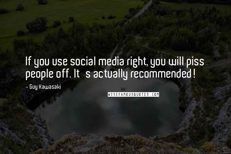 Guy Kawasaki Quotes: If you use social media right, you will piss people off. It's actually recommended!