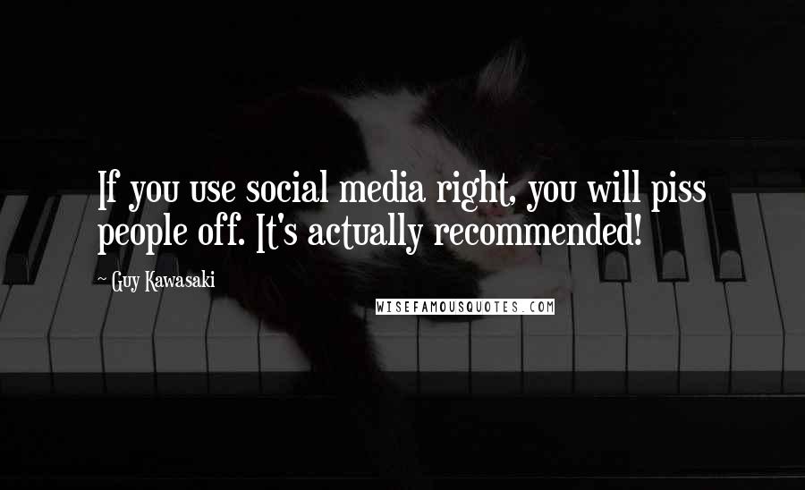 Guy Kawasaki Quotes: If you use social media right, you will piss people off. It's actually recommended!
