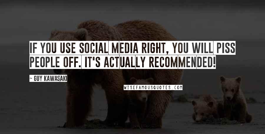 Guy Kawasaki Quotes: If you use social media right, you will piss people off. It's actually recommended!