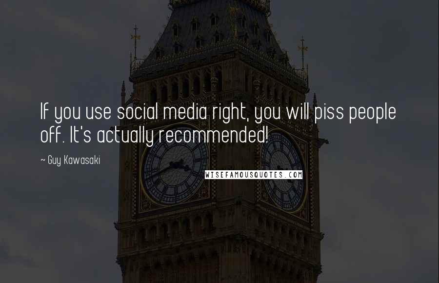 Guy Kawasaki Quotes: If you use social media right, you will piss people off. It's actually recommended!