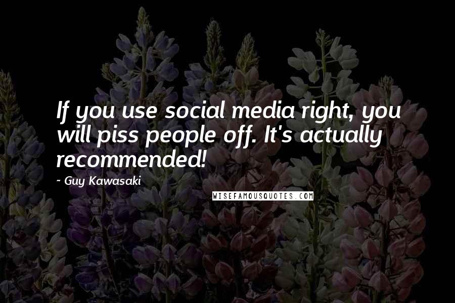 Guy Kawasaki Quotes: If you use social media right, you will piss people off. It's actually recommended!