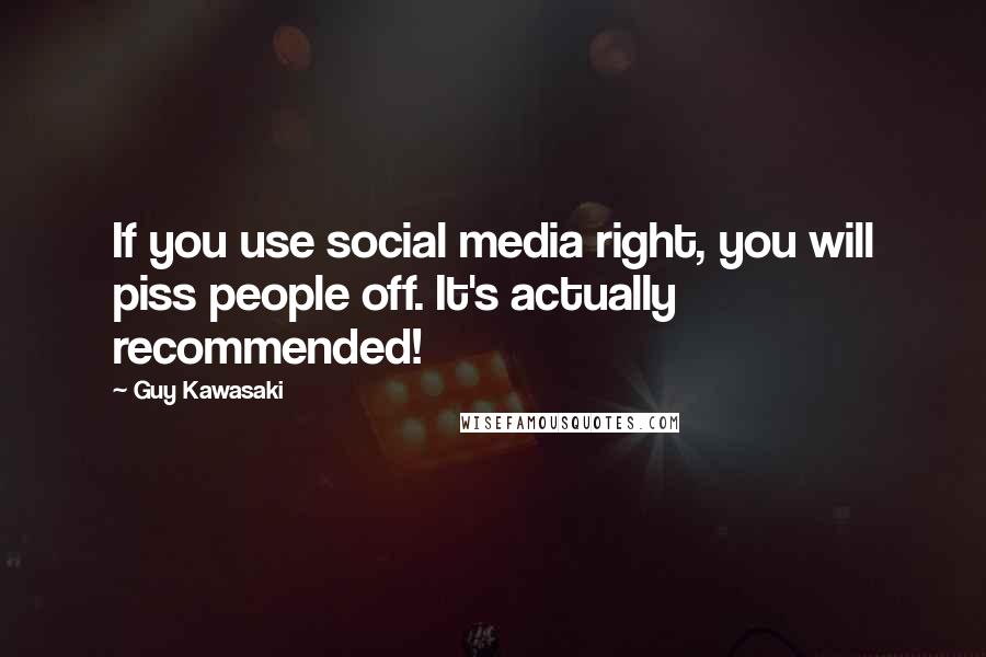 Guy Kawasaki Quotes: If you use social media right, you will piss people off. It's actually recommended!