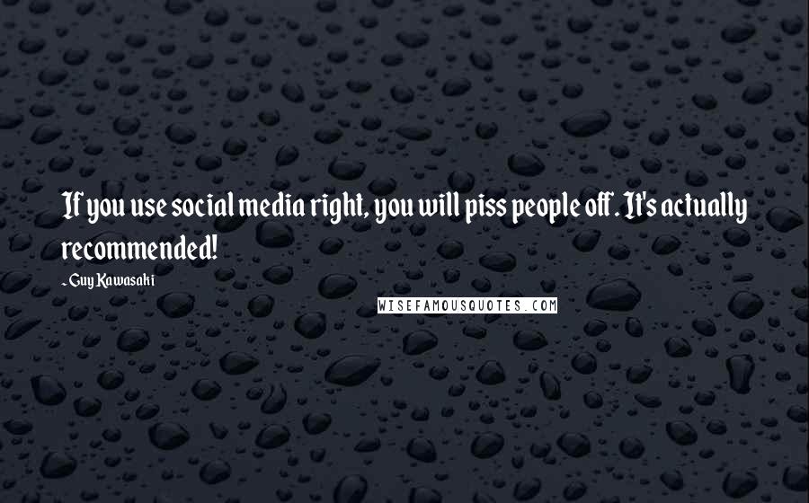 Guy Kawasaki Quotes: If you use social media right, you will piss people off. It's actually recommended!