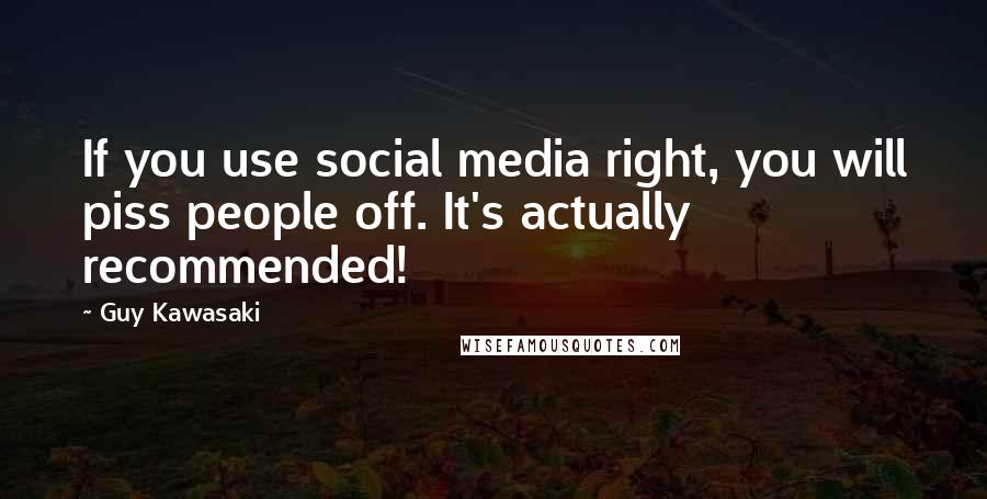 Guy Kawasaki Quotes: If you use social media right, you will piss people off. It's actually recommended!