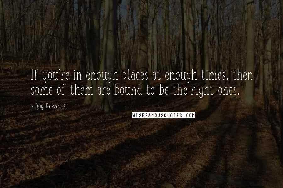 Guy Kawasaki Quotes: If you're in enough places at enough times, then some of them are bound to be the right ones.