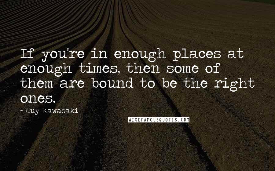 Guy Kawasaki Quotes: If you're in enough places at enough times, then some of them are bound to be the right ones.