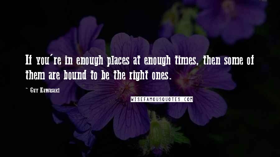 Guy Kawasaki Quotes: If you're in enough places at enough times, then some of them are bound to be the right ones.