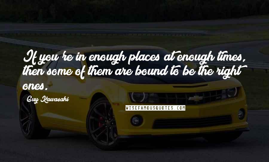 Guy Kawasaki Quotes: If you're in enough places at enough times, then some of them are bound to be the right ones.