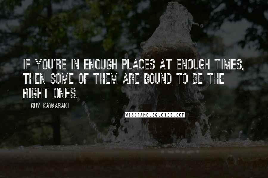 Guy Kawasaki Quotes: If you're in enough places at enough times, then some of them are bound to be the right ones.