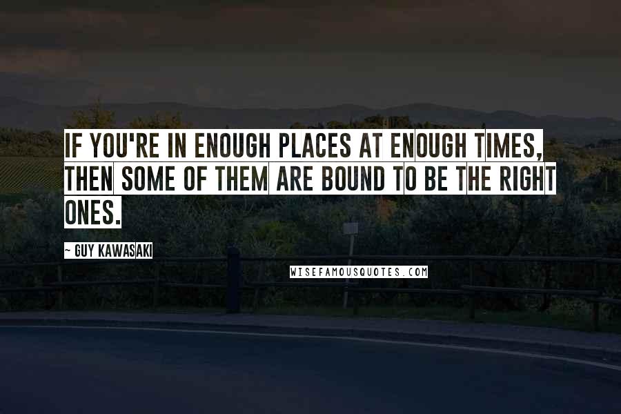 Guy Kawasaki Quotes: If you're in enough places at enough times, then some of them are bound to be the right ones.