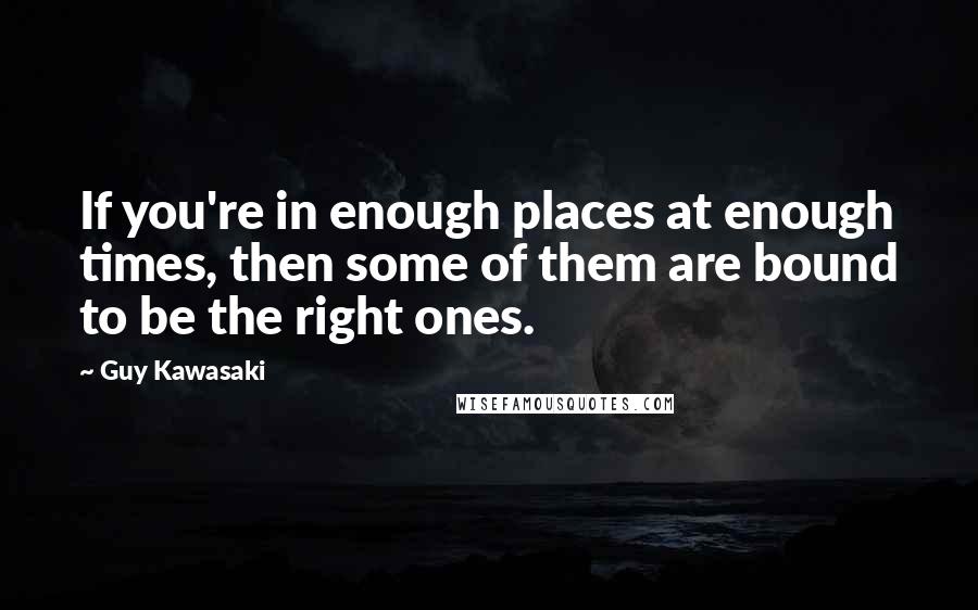 Guy Kawasaki Quotes: If you're in enough places at enough times, then some of them are bound to be the right ones.