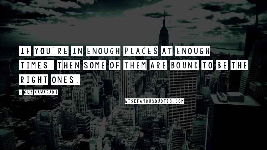 Guy Kawasaki Quotes: If you're in enough places at enough times, then some of them are bound to be the right ones.