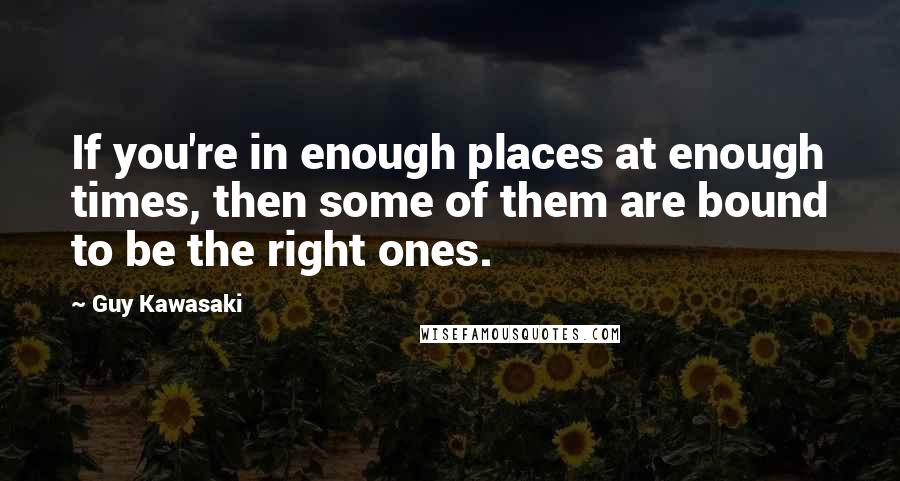 Guy Kawasaki Quotes: If you're in enough places at enough times, then some of them are bound to be the right ones.