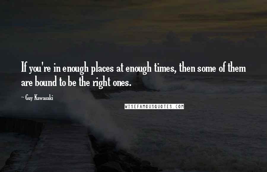 Guy Kawasaki Quotes: If you're in enough places at enough times, then some of them are bound to be the right ones.