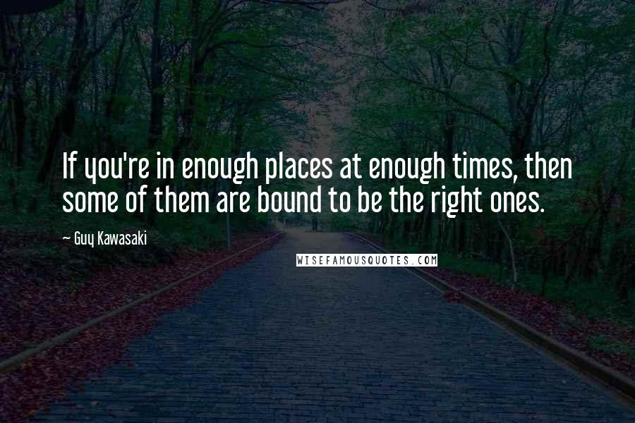 Guy Kawasaki Quotes: If you're in enough places at enough times, then some of them are bound to be the right ones.