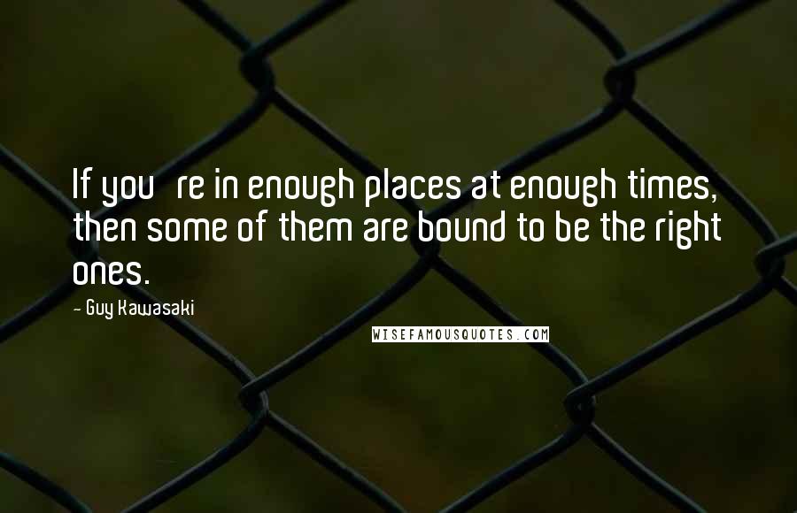 Guy Kawasaki Quotes: If you're in enough places at enough times, then some of them are bound to be the right ones.