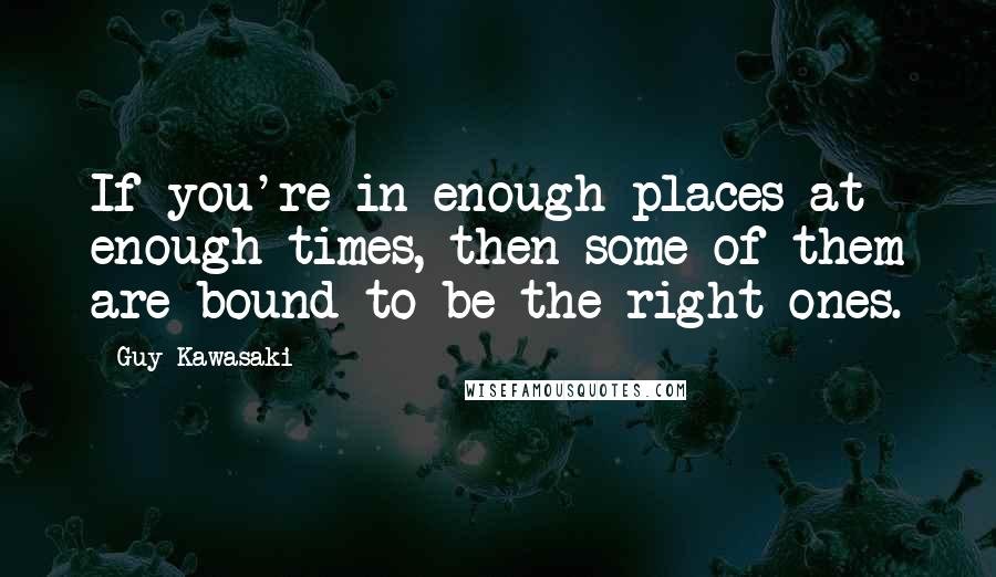 Guy Kawasaki Quotes: If you're in enough places at enough times, then some of them are bound to be the right ones.