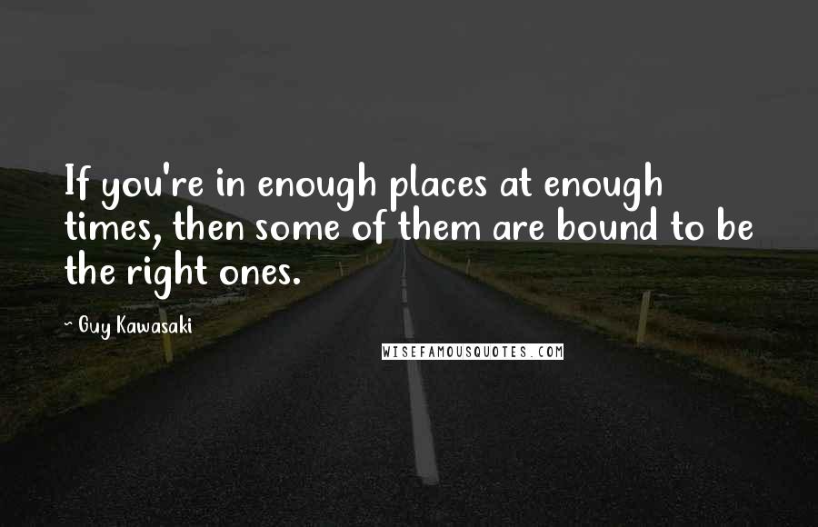 Guy Kawasaki Quotes: If you're in enough places at enough times, then some of them are bound to be the right ones.