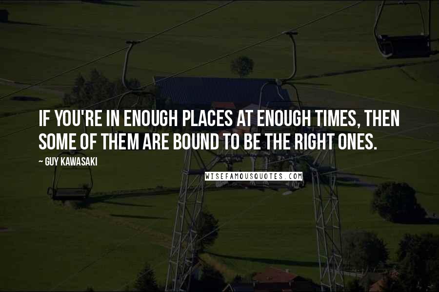 Guy Kawasaki Quotes: If you're in enough places at enough times, then some of them are bound to be the right ones.