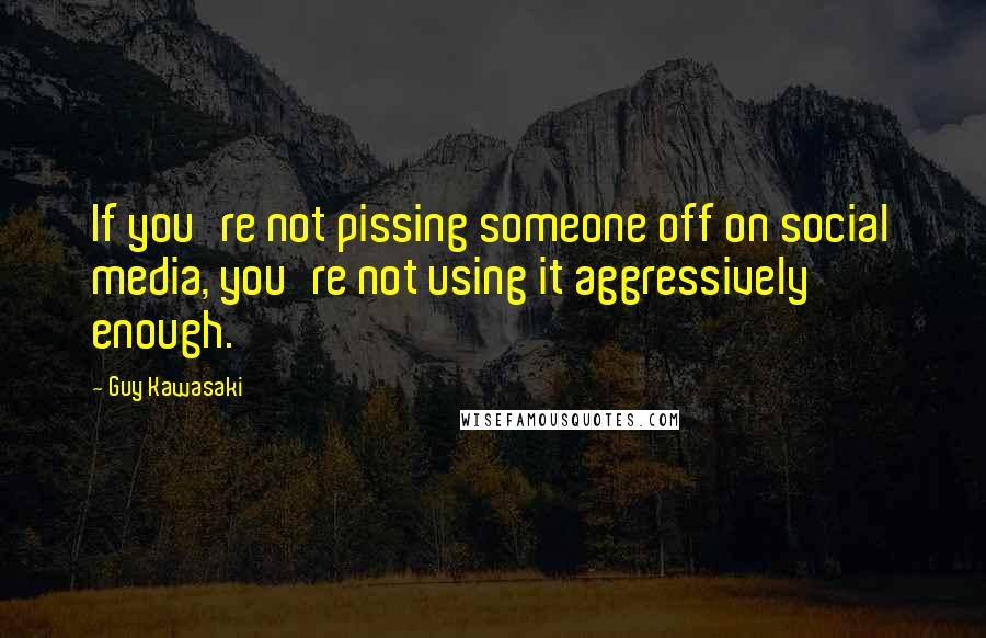 Guy Kawasaki Quotes: If you're not pissing someone off on social media, you're not using it aggressively enough.
