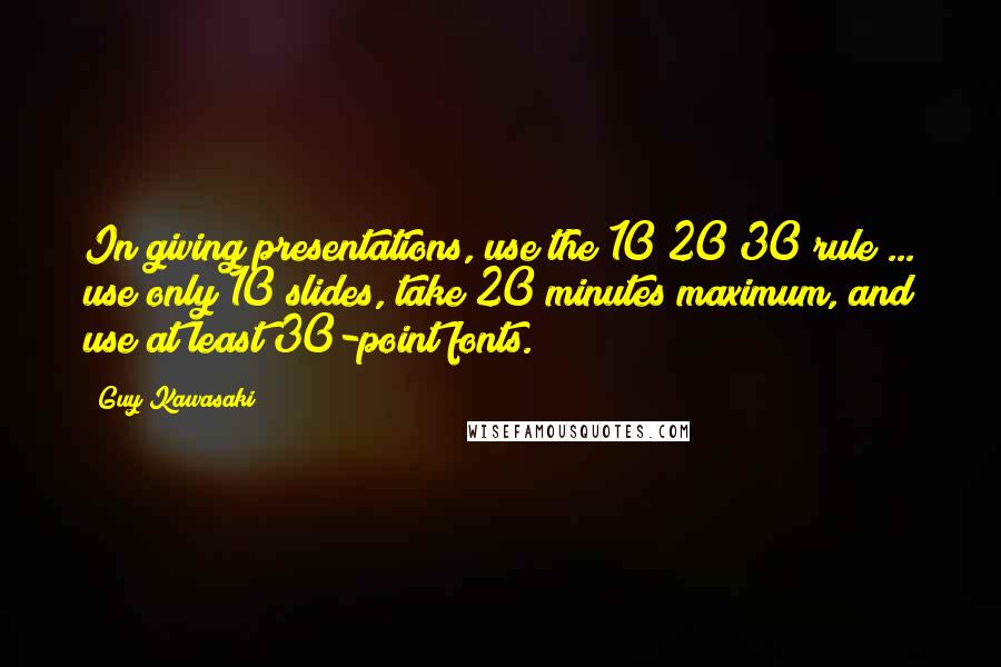 Guy Kawasaki Quotes: In giving presentations, use the 10/20/30 rule ... use only 10 slides, take 20 minutes maximum, and use at least 30-point fonts.