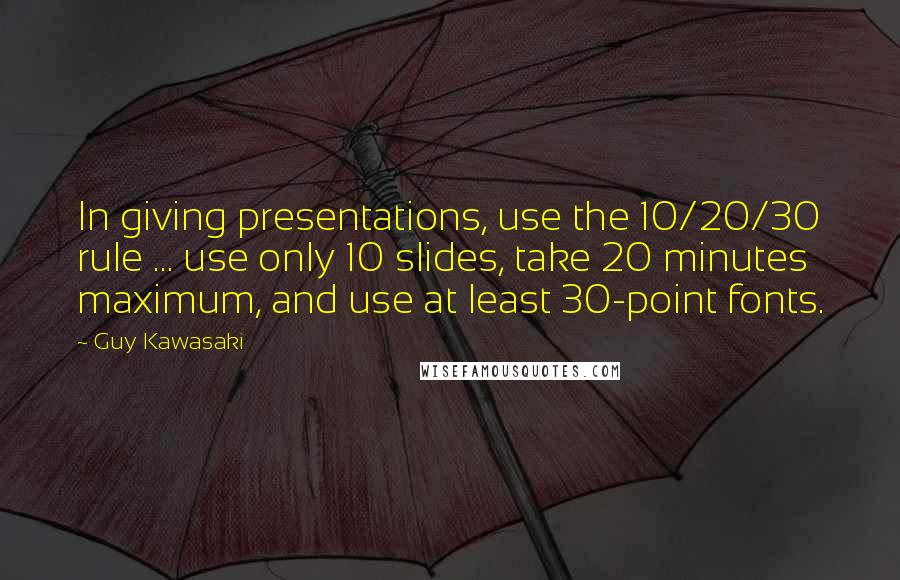 Guy Kawasaki Quotes: In giving presentations, use the 10/20/30 rule ... use only 10 slides, take 20 minutes maximum, and use at least 30-point fonts.