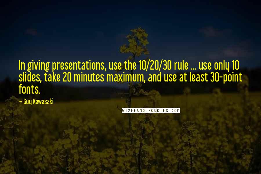Guy Kawasaki Quotes: In giving presentations, use the 10/20/30 rule ... use only 10 slides, take 20 minutes maximum, and use at least 30-point fonts.