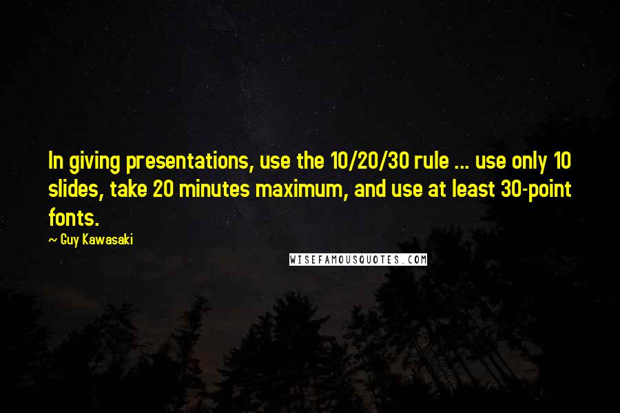 Guy Kawasaki Quotes: In giving presentations, use the 10/20/30 rule ... use only 10 slides, take 20 minutes maximum, and use at least 30-point fonts.