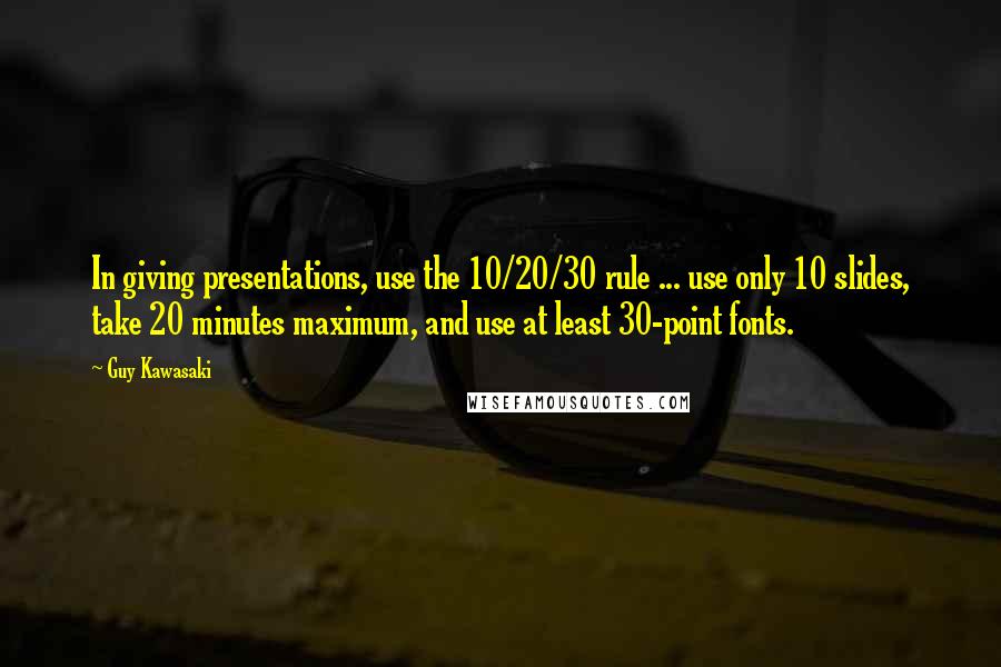 Guy Kawasaki Quotes: In giving presentations, use the 10/20/30 rule ... use only 10 slides, take 20 minutes maximum, and use at least 30-point fonts.