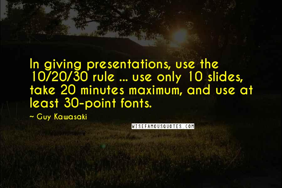 Guy Kawasaki Quotes: In giving presentations, use the 10/20/30 rule ... use only 10 slides, take 20 minutes maximum, and use at least 30-point fonts.