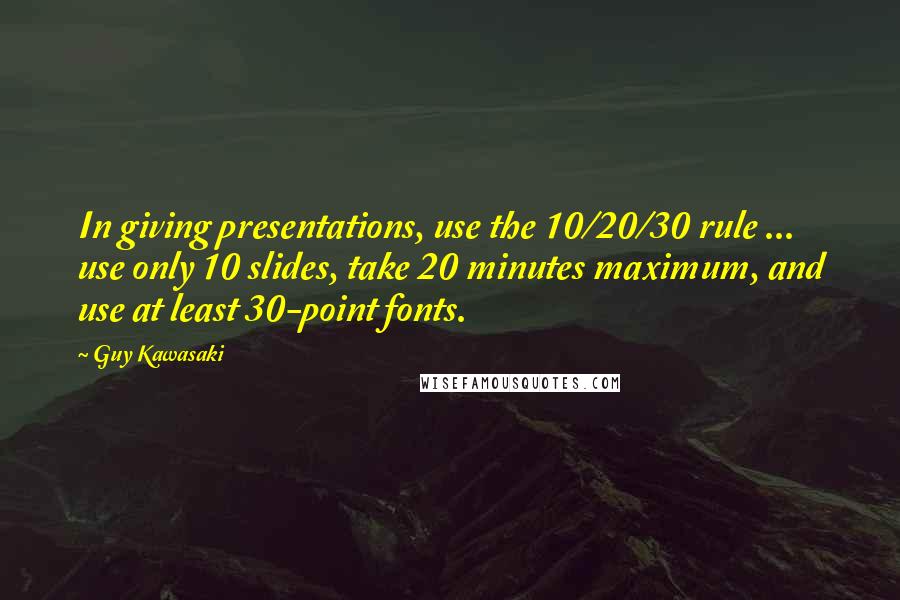Guy Kawasaki Quotes: In giving presentations, use the 10/20/30 rule ... use only 10 slides, take 20 minutes maximum, and use at least 30-point fonts.