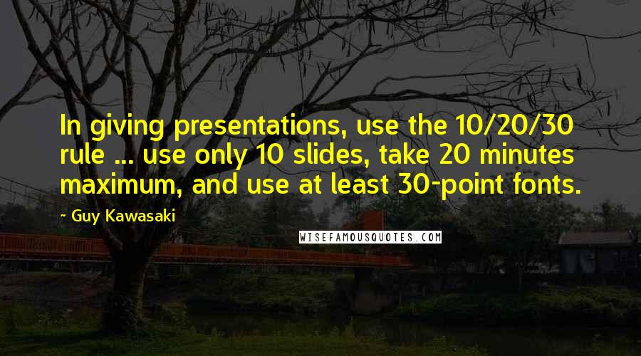 Guy Kawasaki Quotes: In giving presentations, use the 10/20/30 rule ... use only 10 slides, take 20 minutes maximum, and use at least 30-point fonts.