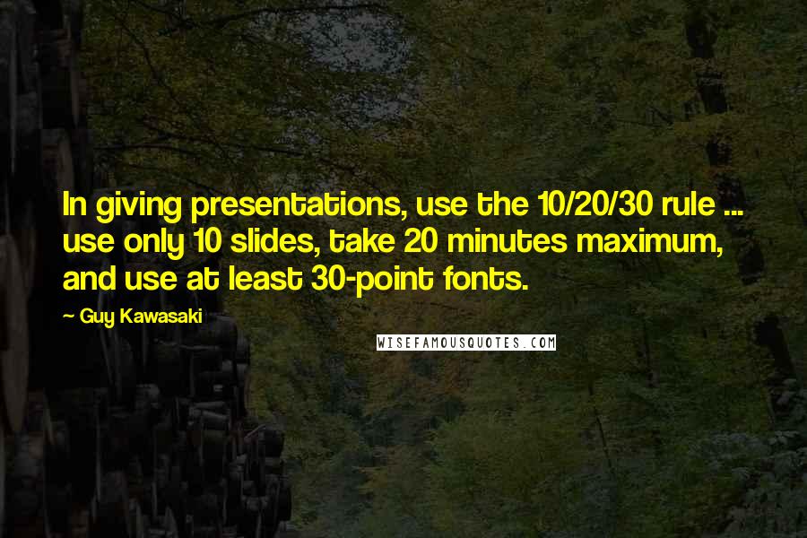 Guy Kawasaki Quotes: In giving presentations, use the 10/20/30 rule ... use only 10 slides, take 20 minutes maximum, and use at least 30-point fonts.