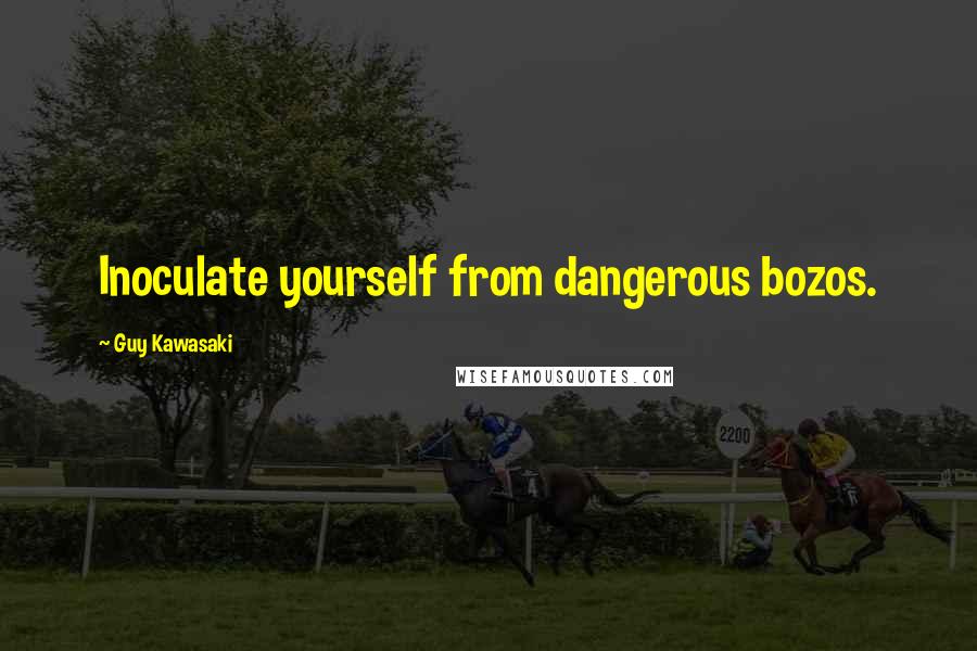 Guy Kawasaki Quotes: Inoculate yourself from dangerous bozos.
