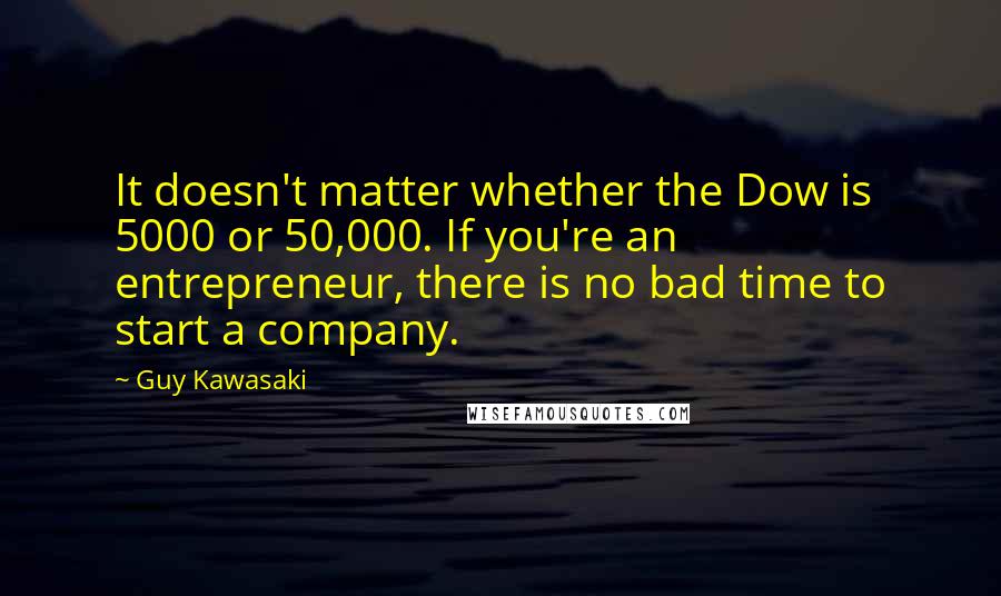 Guy Kawasaki Quotes: It doesn't matter whether the Dow is 5000 or 50,000. If you're an entrepreneur, there is no bad time to start a company.