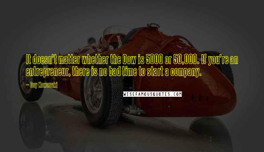 Guy Kawasaki Quotes: It doesn't matter whether the Dow is 5000 or 50,000. If you're an entrepreneur, there is no bad time to start a company.