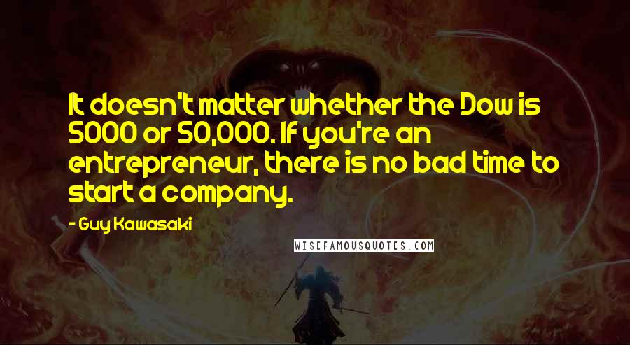 Guy Kawasaki Quotes: It doesn't matter whether the Dow is 5000 or 50,000. If you're an entrepreneur, there is no bad time to start a company.