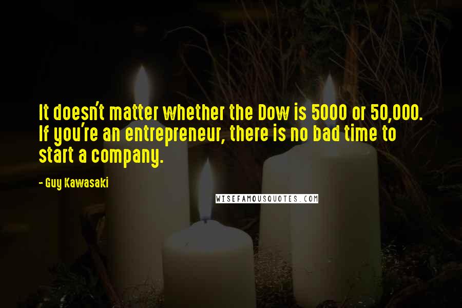 Guy Kawasaki Quotes: It doesn't matter whether the Dow is 5000 or 50,000. If you're an entrepreneur, there is no bad time to start a company.