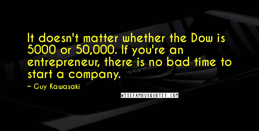 Guy Kawasaki Quotes: It doesn't matter whether the Dow is 5000 or 50,000. If you're an entrepreneur, there is no bad time to start a company.