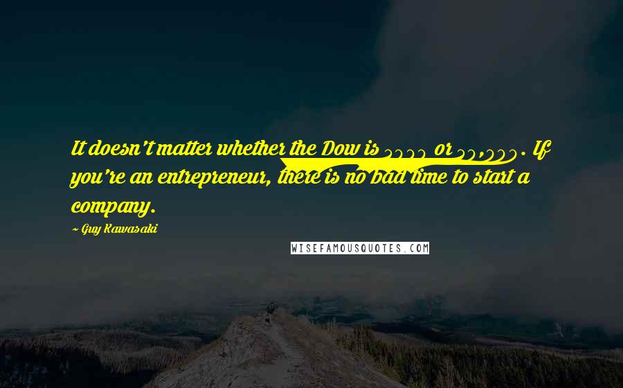 Guy Kawasaki Quotes: It doesn't matter whether the Dow is 5000 or 50,000. If you're an entrepreneur, there is no bad time to start a company.