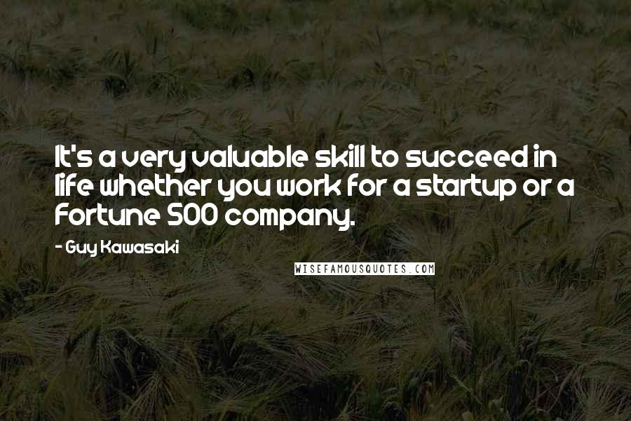 Guy Kawasaki Quotes: It's a very valuable skill to succeed in life whether you work for a startup or a Fortune 500 company.