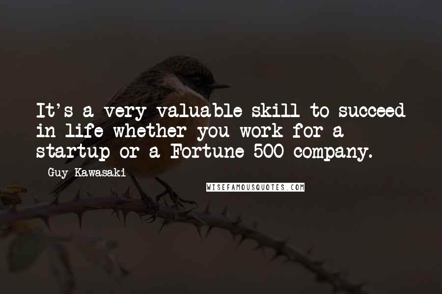 Guy Kawasaki Quotes: It's a very valuable skill to succeed in life whether you work for a startup or a Fortune 500 company.