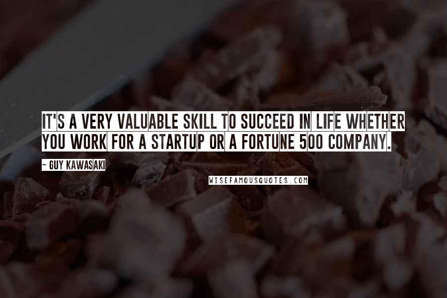 Guy Kawasaki Quotes: It's a very valuable skill to succeed in life whether you work for a startup or a Fortune 500 company.